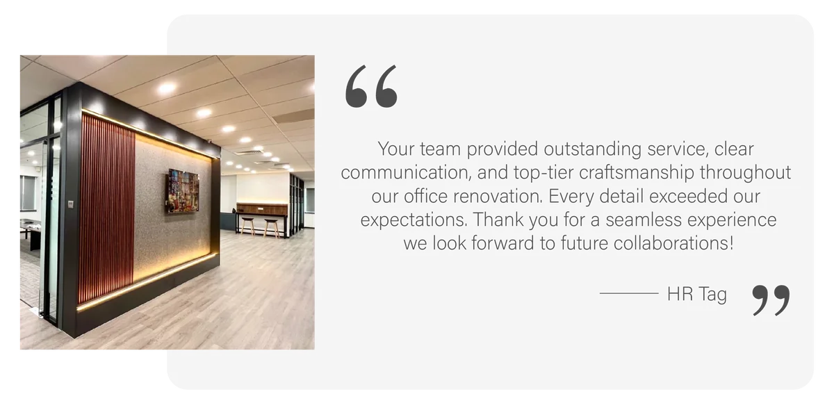 Testimonial from HR Tag: “Your team provided outstanding service, clear communication, and top-tier craftsmanship throughout our office renovation. Every detail exceeded our expectations. Thank you for a seamless experience – we look forward to future collaborations!”